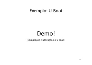 Exemplo:	
  U-­‐Boot	
  



             Demo!	
  
(Compilação	
  e	
  uRlização	
  do	
  u-­‐boot)	
  




                                                       24	
  
 