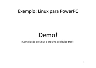 Exemplo:	
  Linux	
  para	
  PowerPC	
  



                         Demo!	
  
  (Compilação	
  do	
  Linux	
  e	
  arquivo	
  de	
  device	
  tree)	
  




                                                                            29	
  
 