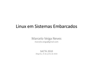 Linux	
  em	
  Sistemas	
  Embarcados	
  

          Marcelo	
  Veiga	
  Neves	
  
            marcelo.veiga@gmail.com	
  



                      SACTA	
  2010	
  
             Alegrete,	
  25	
  de	
  junho	
  de	
  2010	
  
 