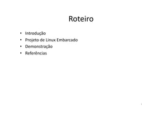 Roteiro	
  
•    Introdução	
  
•    Projeto	
  de	
  Linux	
  Embarcado	
  
•    Demonstração	
  
•    Referências	
  




                                                  1	
  
 