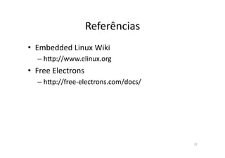 Referências	
  
•  Embedded	
  Linux	
  Wiki	
  
   – hzp://www.elinux.org	
  
•  Free	
  Electrons	
  
   – hzp://free-­‐electrons.com/docs/	
  




                                            32	
  
 