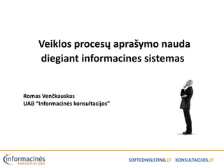 Veiklos procesų aprašymo nauda
     diegiant informacines sistemas


Romas Venčkauskas
UAB “Informacinės konsultacijos”




                                   SOFTCONSULTING.LT KONSULTACIJOS.LT
 