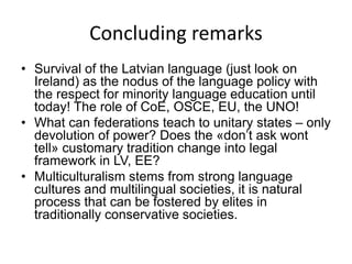 Concluding remarks
• Survival of the Latvian language (just look on
Ireland) as the nodus of the language policy with
the ...