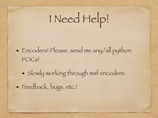 I Need Help! 
Encoders! Please, send me any/all python 
POCs! 
Slowly working through msf encoders 
Feedback, bugs, etc.! 
 