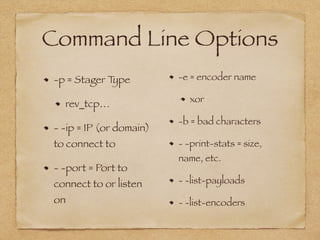 Command Line Options 
-p = Stager Type 
rev_tcp… 
- -ip = IP (or domain) 
to connect to 
- -port = Port to 
connect to or listen 
on 
-e = encoder name 
xor 
-b = bad characters 
- -print-stats = size, 
name, etc. 
- -list-payloads 
- -list-encoders 
 