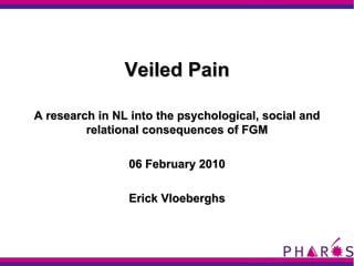 Veiled Pain A research in NL into the psychological, social and relational consequences of FGM 06 February 2010 Erick Vloeberghs 