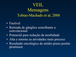 VEIL Mensagens   Tobias-Machado et al, 2008 Factível Retirada de gânglios semelhante a convencional Potencial para redução da morbidade Alta e retorno as atividades mais precoce Resultado oncológico de médio prazo porém promissor  