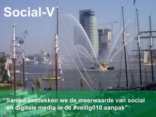 Social-V
“Samen ontdekken we de meerwaarde van social
en digitale media in de #veilig010 aanpak”
 