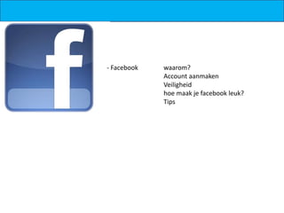 - Facebook   waarom?
             Account aanmaken
             Veiligheid
             hoe maak je facebook leuk?
             Tips
 