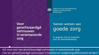 IGZ staat voor een gerechtvaardigd vertrouwen in verantwoorde zorg.
Hoe kan gerechtvaardigd vertrouwen in kwaliteit en veiligheid geëffectueerd worden?
 