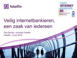 Veilig internetbankieren,
een zaak van iedereen
Filip Dierckx, voorzitter Febelfin
Febelfin, 13 juni 2012
 
