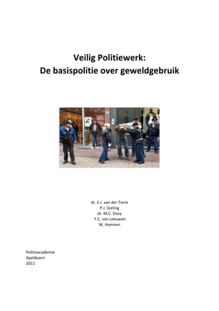  
                               

                               

               Veilig Politiewerk:  
       De basispolitie over geweldgebruik 
 
 
 
 




                               
                               
 
 
                   dr. E.J. van der Torre 
                         P.J. Gieling 
                       dr. M.C. Dozy 
                     F.C. van Leeuwen 
                        W. Hamoen 
 
 
 
 
Politieacademie 
Apeldoorn 
2011 
 
 
 