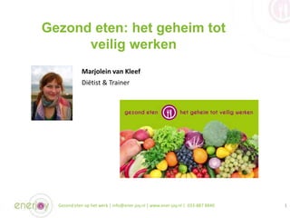 Gezond eten: het geheim tot 
veilig werken 
Marjolein van Kleef 
Diëtist & Trainer 
Gezond eten op het werk | info@ener-jo...