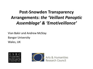 Post-Snowden Transparency
Arrangements: the ‘Veillant Panoptic
Assemblage’ & ‘Emotiveillance’
Vian Bakir and Andrew McStay
Bangor University
Wales, UK
 