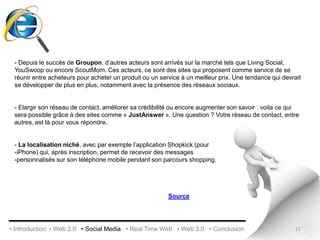 Exemple de produits marquants le Web 2.0Qwiki, nouveau moteur de recherche :    "Qwiki" est un moteur de recherche, comme l'est par exemple Google ou Yahoo, mais d'un nouveau genre.En effet, la réponse donné à la requête saisie est représentée sous forme d'un exposé avec du sonet de la vidéo.C'est un outil original et intuitif, qui assure une certaine pertinence et un certain intérêt à la réponse.Cependant pour les recherches simples, ce moteur de recherche est peut-êtreun peu trop sophistiqué... Source : QwikiCes différents outils nous conduisent au concept du social media…8• Introduction  • Web 2.0   • Social Media   • Real Time Web   • Web 3.0   • Conclusion