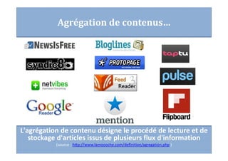 L'agrégation de contenu désigne le procédé de lecture et de
stockage d'articles issus de plusieurs flux d'information
(source : http://www.lamoooche.com/definition/agregation.php )
Agrégation de contenus…
 