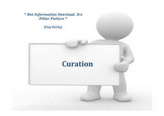 Curation
“ Not Information Overload. It's
Filter Failure “
(Clay Shirky)
 