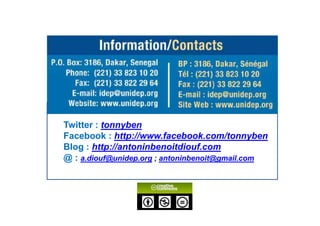 Twitter : tonnyben
Facebook : http://www.facebook.com/tonnyben
Blog : http://antoninbenoitdiouf.com
@ : a.diouf@unidep.org ; antoninbenoit@gmail.com
 