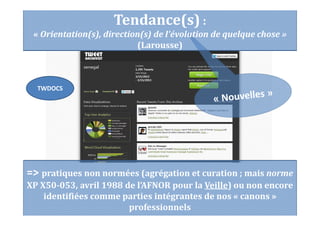 => pratiques non normées (agrégation et curation ; mais norme
XP X50-053, avril 1988 de l’AFNOR pour la Veille) ou non encore
identifiées comme parties intégrantes de nos « canons »
professionnels
Tendance(s) :
« Orientation(s), direction(s) de l'évolution de quelque chose »
(Larousse)
TWDOCS
 