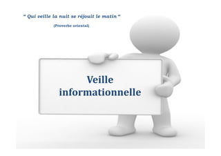 Veille
informationnelle
“ Qui veille la nuit se réjouit le matin “
(Proverbe oriental)
 
