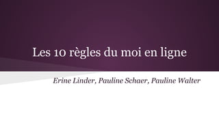 Les 10 règles du moi en ligne
Erine Linder, Pauline Schaer, Pauline Walter
 