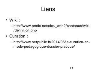 13 
Liens 
• Wiki : 
– http://www.pmtic.net/cles_web2/contenus/wiki 
/definition.php 
• Curation : 
– http://www.netpublic...