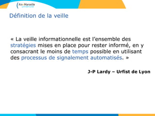 Définition de la veille
« La veille informationnelle est l’ensemble des
stratégies mises en place pour rester informé, en y
consacrant le moins de temps possible en utilisant
des processus de signalement automatisés. »
J-P Lardy – Urfist de Lyon
 
