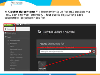 25
« Ajouter du contenu » : abonnement à un flux RSS possible via
l’URL d’un site web (attention, il faut que ce soit sur une page
susceptible de contenir des flux.
 