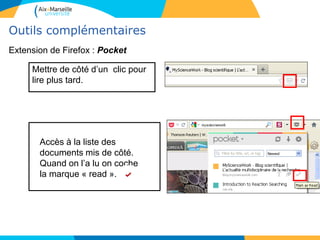 Outils complémentaires
Mettre de côté d’un clic pour
lire plus tard.
Accès à la liste des
documents mis de côté.
Quand on l’a lu on coche
la marque « read ».
Extension de Firefox : Pocket
 