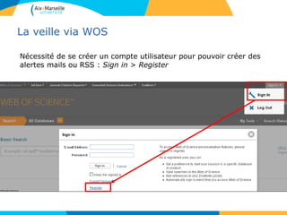 La veille via WOS
Nécessité de se créer un compte utilisateur pour pouvoir créer des
alertes mails ou RSS : Sign in > Register
 