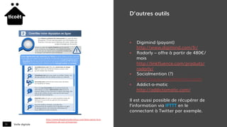 Veille digitale31
D’autres outils
§  Digimind (payant)
http://www.digimind.com/fr/
§  Radarly – offre à partir de 480€/
mois
http://linkfluence.com/produits/
radarly/
§  Socialmention (?)
http://www.socialmention.com
§  Addict-o-matic
http://addictomatic.com/
Il est aussi possible de récupérer de
l’information via IFTTT en le
connectant à Twitter par exemple.
http://www.blogdumoderateur.com/bien-gerer-la-e-
reputation-de-son-entreprise/
 