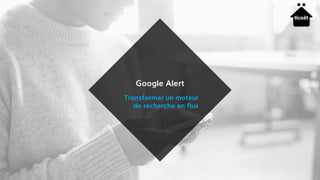 Google Alert
Transformer un moteur
de recherche en flux
 