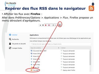 • Afficher les flux avec Firefox :
Aller dans Préférences/Options > Applications > Flux. Firefox propose un
menu déroulant d’agrégateurs.
Repérer des flux RSS dans le navigateur
 