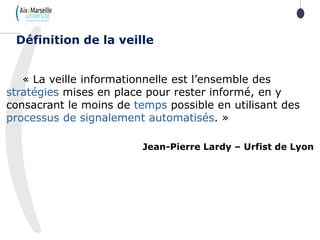 « La veille informationnelle est l’ensemble des
stratégies mises en place pour rester informé, en y
consacrant le moins de temps possible en utilisant des
processus de signalement automatisés. »
Jean-Pierre Lardy – Urfist de Lyon
Définition de la veille
 