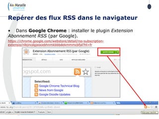 • Dans Google Chrome : installer le plugin Extension
Abonnement RSS (par Google).
https://chrome.google.com/webstore/detail/rss-subscription-
extensio/nlbjncdgjeocebhnmkbbbdekmmmcbfjd?hl=fr
Repérer des flux RSS dans le navigateur
 