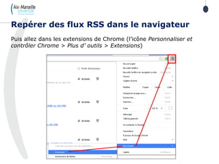 Puis allez dans les extensions de Chrome (l’icône Personnaliser et
contrôler Chrome > Plus d’ outils > Extensions)
Repérer des flux RSS dans le navigateur
 