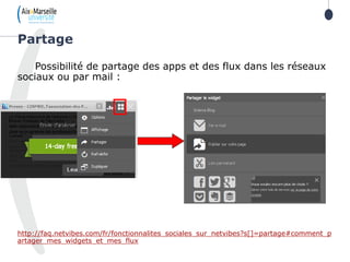 Possibilité de partage des apps et des flux dans les réseaux
sociaux ou par mail :
http://faq.netvibes.com/fr/fonctionnalites_sociales_sur_netvibes?s[]=partage#comment_p
artager_mes_widgets_et_mes_flux
Partage
 