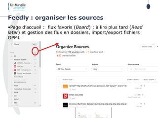 •Page d’accueil : flux favoris (Board) ; à lire plus tard (Read
later) et gestion des flux en dossiers, import/export fichiers
OPML
Feedly : organiser les sources
 
