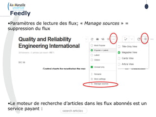 •Paramètres de lecture des flux; « Manage sources » =
suppression du flux
•Le moteur de recherche d’articles dans les flux abonnés est un
service payant :
Feedly
 