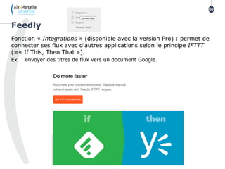 Fonction « Integrations » (disponible avec la version Pro) : permet de
connecter ses flux avec d’autres applications selon le principe IFTTT
(=« If This, Then That »).
Ex. : envoyer des titres de flux vers un document Google.
Feedly
60
 