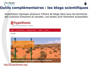 Hypothèses regroupe plusieurs milliers de blogs dans tous les domaines
des sciences humaines et sociales. Les textes sont librement accessibles.
Outils complémentaires : les blogs scientifiques
http://fr.hypotheses.org/
 