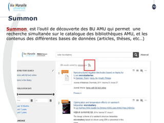 Summon
73
Summon est l’outil de découverte des BU AMU qui permet une
recherche simultanée sur le catalogue des bibliothèques AMU, et les
contenus des différentes bases de données (articles, thèses, etc…)
 