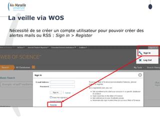 Nécessité de se créer un compte utilisateur pour pouvoir créer des
alertes mails ou RSS : Sign in > Register
La veille via WOS
 