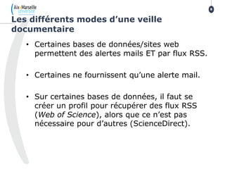 • Certaines bases de données/sites web
permettent des alertes mails ET par flux RSS.
• Certaines ne fournissent qu’une alerte mail.
• Sur certaines bases de données, il faut se
créer un profil pour récupérer des flux RSS
(Web of Science), alors que ce n’est pas
nécessaire pour d’autres (ScienceDirect).
Les différents modes d’une veille
documentaire
8
 