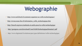 Webographie
 http://www.tech2tech.fr/comment-organiser-sa-veille-technologique//
 http://erwan.neau.free.fr/information_...