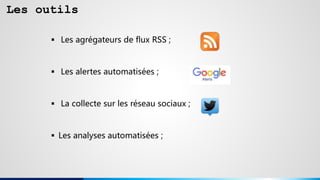 Les outils
 Les agrégateurs de flux RSS ;
 Les alertes automatisées ;
 La collecte sur les réseau sociaux ;
 Les analyses automatisées ;
 