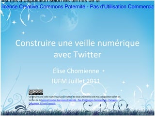 Construire une veille numérique avec Twitter Élise Chomienne IUFM Juillet 2011               Construire une veille numérique avec Twitter de Elise Chomienne est mis à disposition selon les termes de la  licence Creative Commons Paternité - Pas d'Utilisation Commerciale - Partage à l'Identique 3.0 non transcrit .  