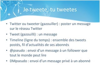 Je tweete, tu tweetes <ul><li>Twitter ou tweeter (gazouiller) : poster un message sur le réseau Twitter </li></ul><ul><li>...