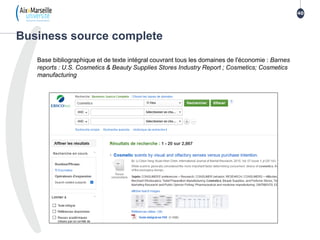 Base bibliographique et de texte intégral couvrant tous les domaines de l'économie : Barnes
reports : U.S. Cosmetics & Beauty Supplies Stores Industry Report ; Cosmetics; Cosmetics
manufacturing
Business source complete
40
 