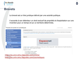 Le brevet est un titre juridique délivré par une autorité publique.
Il accorde à son détenteur un droit exclusif de propriété et d'exploitation sur une
invention pour un temps et sur un territoire déterminés.
Brevets
60
http://bu.univ-amu.libguides.com/chimie
http://bu.univ-amu.libguides.com/cosmetiques
 